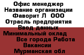 Офис-менеджер › Название организации ­ Фаворит-Л, ООО › Отрасль предприятия ­ Ввод данных › Минимальный оклад ­ 40 000 - Все города Работа » Вакансии   . Мурманская обл.,Оленегорск г.